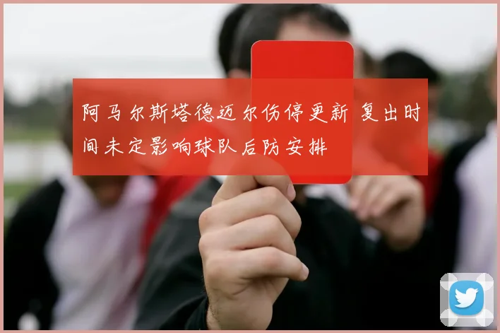 阿马尔斯塔德迈尔伤停更新 复出时间未定影响球队后防安排