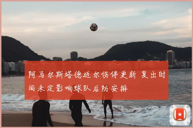 阿马尔斯塔德迈尔伤停更新 复出时间未定影响球队后防安排
