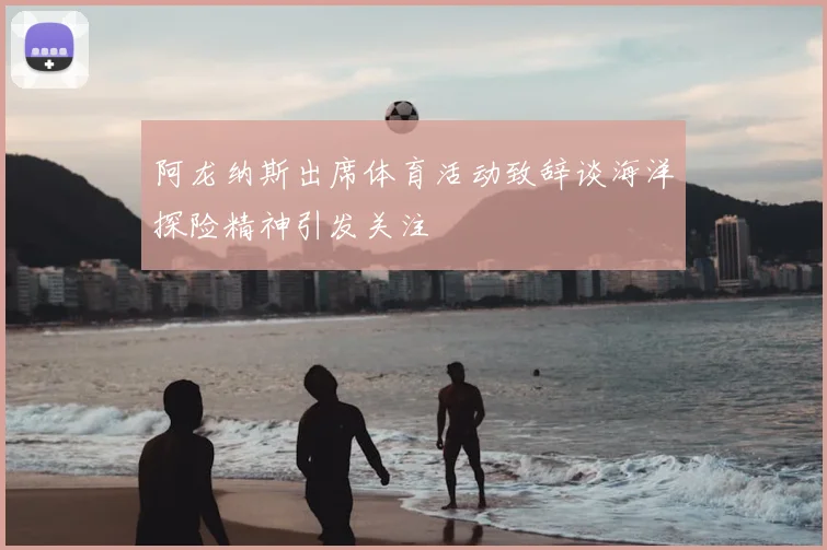 阿龙纳斯出席体育活动致辞谈海洋探险精神引发关注