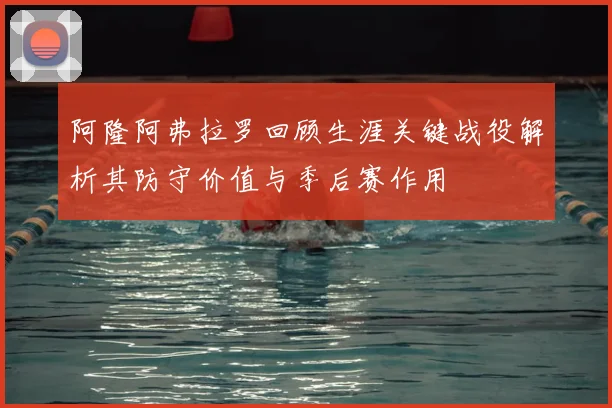 阿隆阿弗拉罗回顾生涯关键战役解析其防守价值与季后赛作用