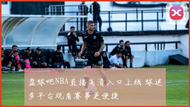 盘球吧NBA直播高清入口上线 球迷多平台观看赛事更便捷