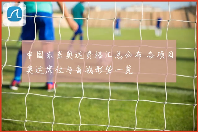 中国东京奥运资格汇总公布 各项目奥运席位与备战形势一览