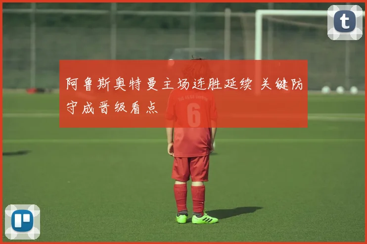 阿鲁斯奥特曼主场连胜延续 关键防守成晋级看点