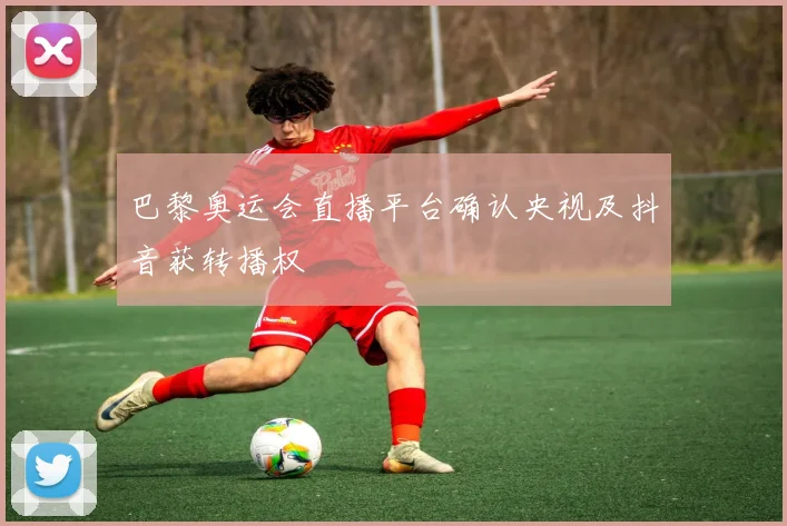巴黎奥运会直播平台确认央视及抖音获转播权