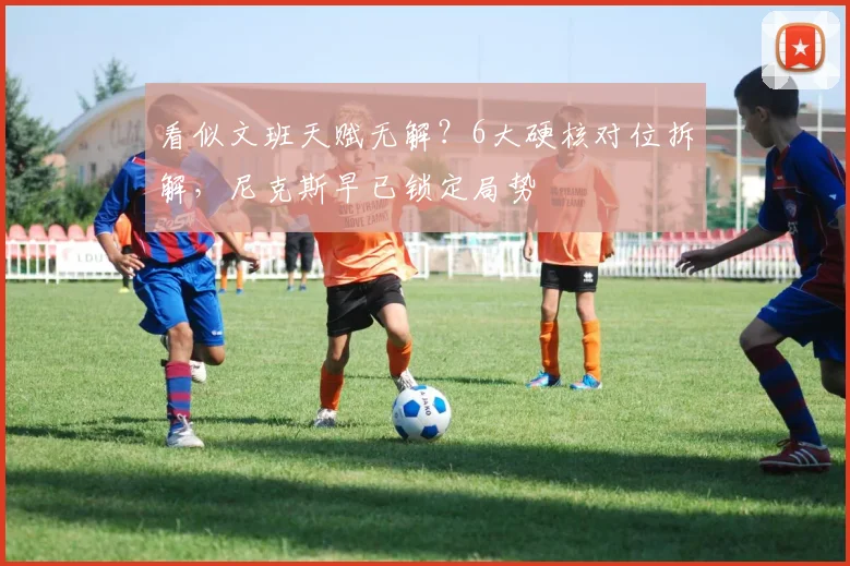 看似文班天赋无解？6大硬核对位拆解，尼克斯早已锁定局势