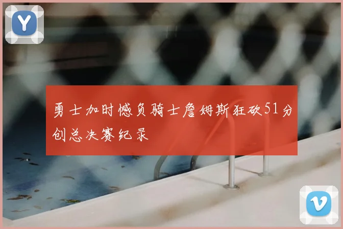 勇士加时憾负骑士詹姆斯狂砍51分创总决赛纪录