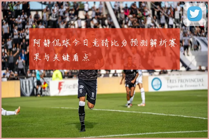 阿静侃球今日竞猜比分预测解析赛果与关键看点