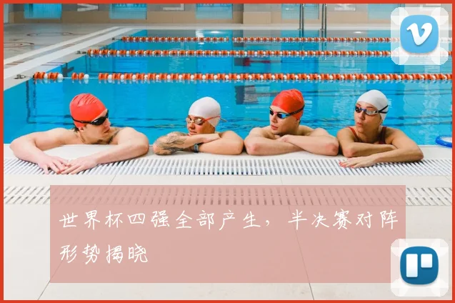 世界杯四强全部产生，半决赛对阵形势揭晓