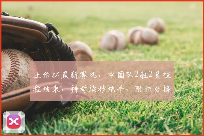 土伦杯最新赛况,中国队2胜2负征程结束,神奇读秒绝平,附积分榜