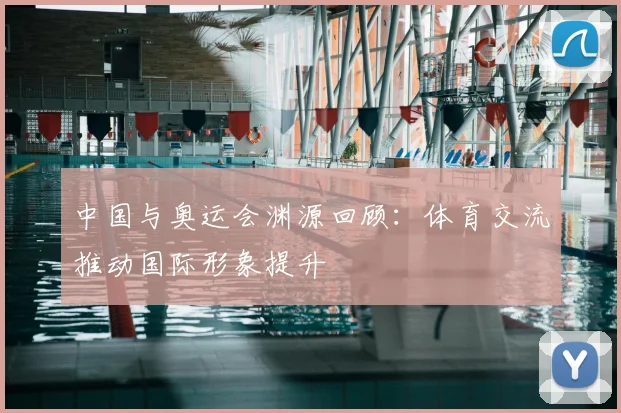 中国与奥运会渊源回顾:体育交流推动国际形象提升