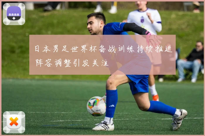 日本男足世界杯备战训练持续推进 阵容调整引发关注