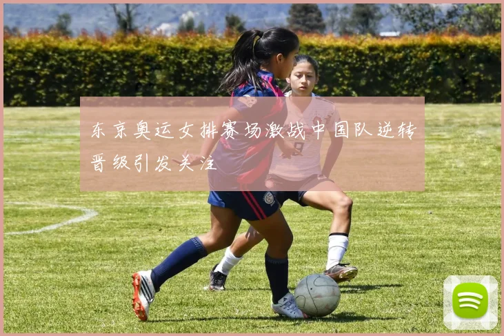 东京奥运女排赛场激战中国队逆转晋级引发关注