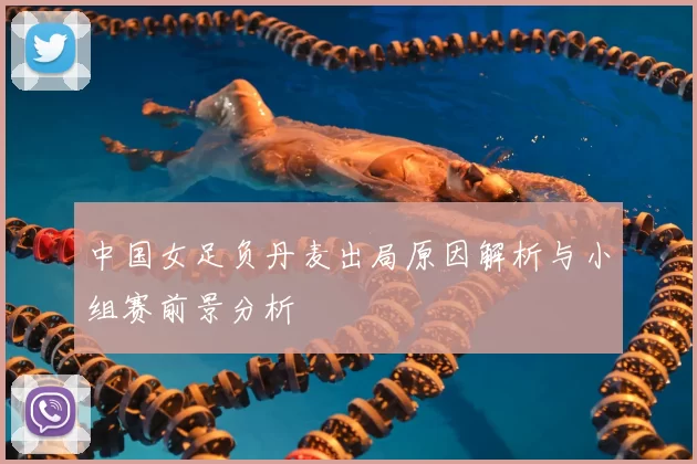 中国女足负丹麦出局原因解析与小组赛前景分析