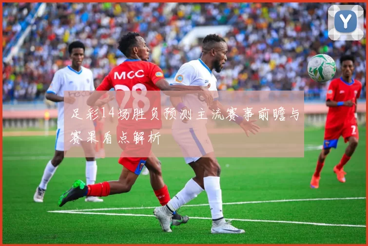 足彩14场胜负预测主流赛事前瞻与赛果看点解析