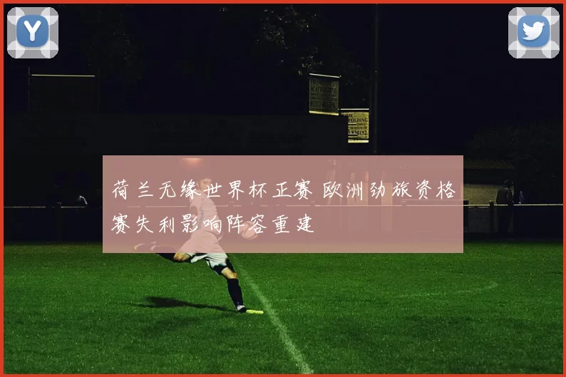 荷兰无缘世界杯正赛 欧洲劲旅资格赛失利影响阵容重建