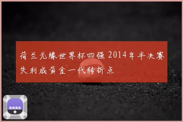 荷兰无缘世界杯四强 2014年半决赛失利成黄金一代转折点