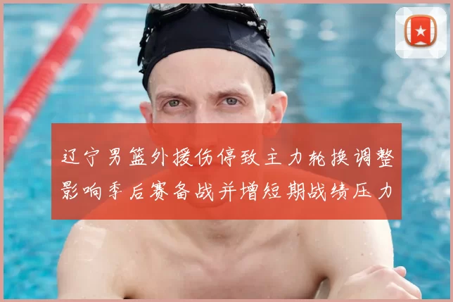 辽宁男篮外援伤停致主力轮换调整影响季后赛备战并增短期战绩压力