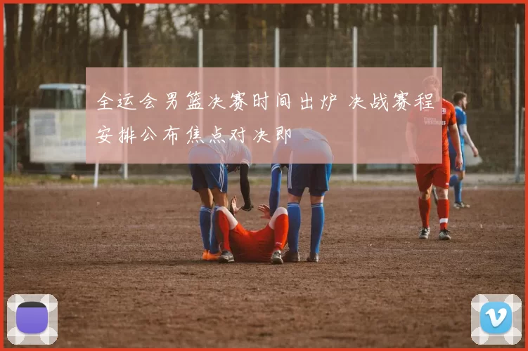 全运会男篮决赛时间出炉 决战赛程安排公布焦点对决即