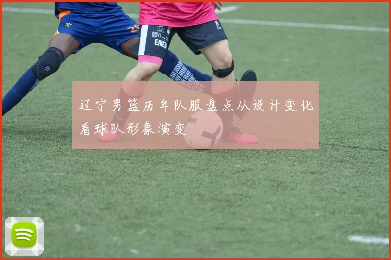 辽宁男篮历年队服盘点从设计变化看球队形象演变