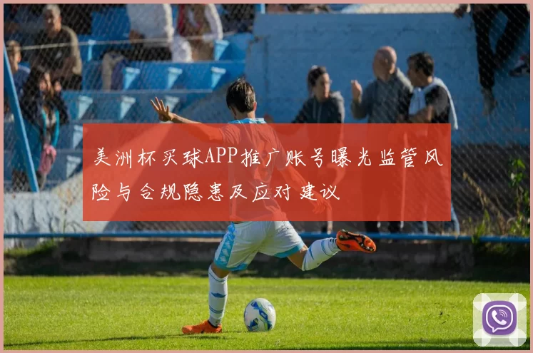 美洲杯买球APP推广账号曝光监管风险与合规隐患及应对建议