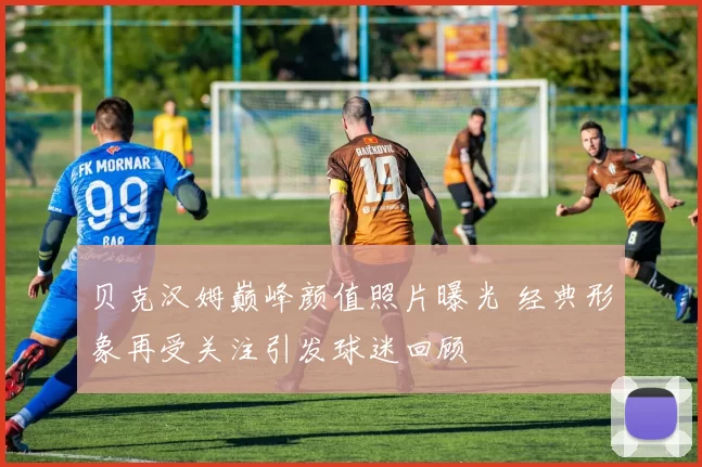 贝克汉姆巅峰颜值照片曝光 经典形象再受关注引发球迷回顾