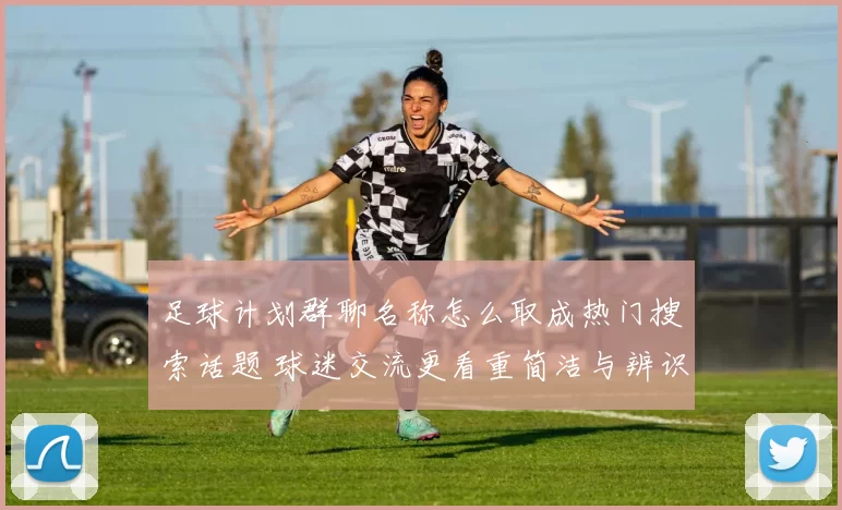 足球计划群聊名称怎么取成热门搜索话题 球迷交流更看重简洁与辨识度