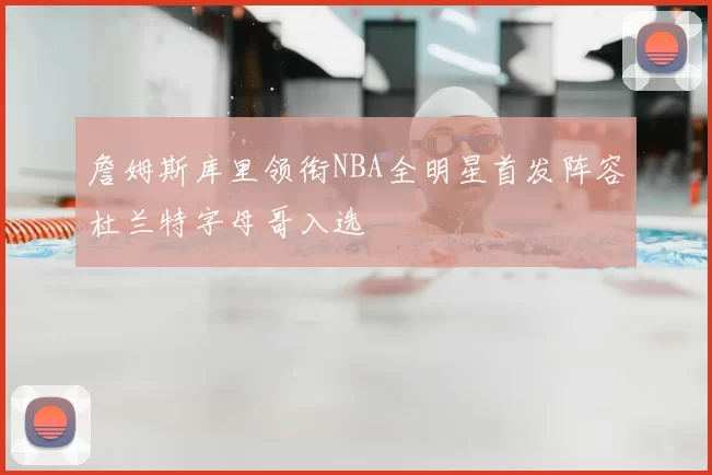 詹姆斯库里领衔NBA全明星首发阵容杜兰特字母哥入选