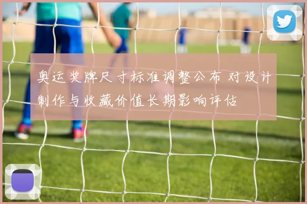 奥运奖牌尺寸标准调整公布 对设计制作与收藏价值长期影响评估