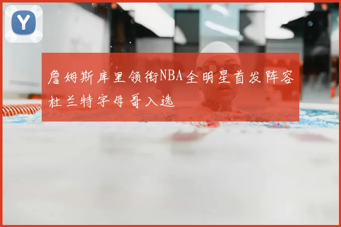 詹姆斯库里领衔NBA全明星首发阵容杜兰特字母哥入选