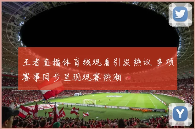 王者直播体育线观看引发热议 多项赛事同步呈现观赛热潮