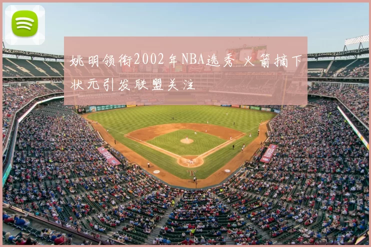 姚明领衔2002年NBA选秀 火箭摘下状元引发联盟关注