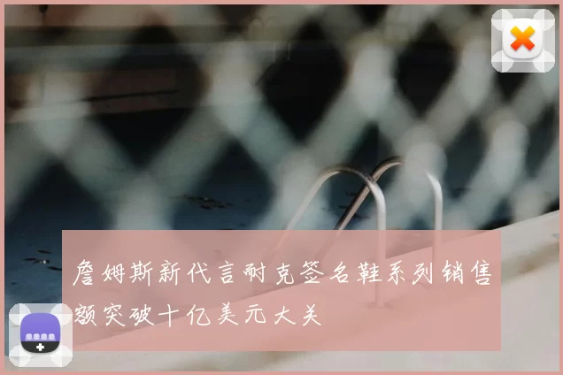 詹姆斯新代言耐克签名鞋系列销售额突破十亿美元大关