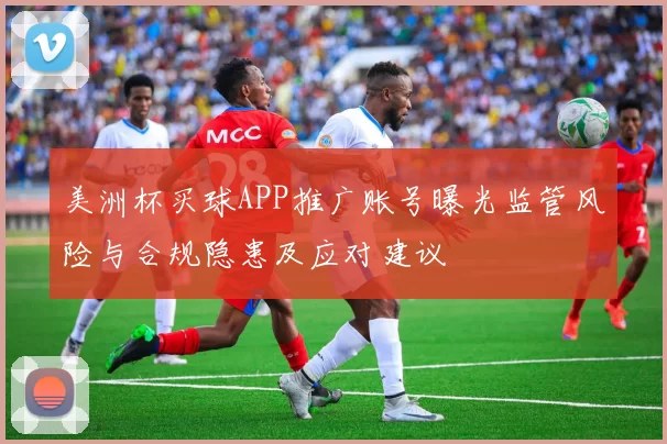 美洲杯买球APP推广账号曝光监管风险与合规隐患及应对建议