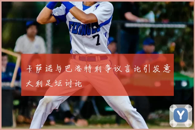 卡萨诺与巴洛特利争议言论引发意大利足坛讨论