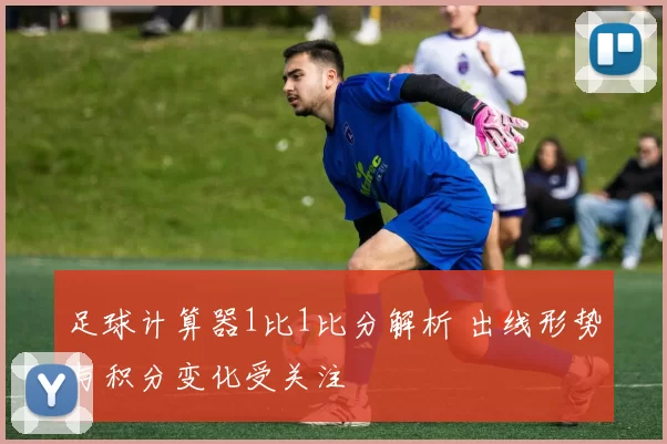 足球计算器1比1比分解析 出线形势与积分变化受关注