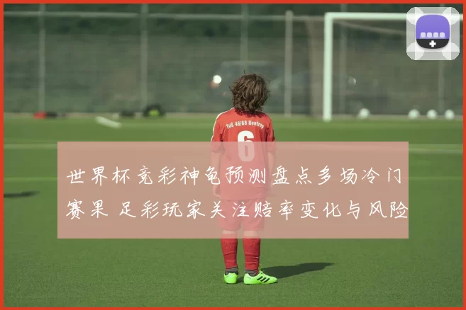 世界杯竞彩神龟预测盘点多场冷门赛果 足彩玩家关注赔率变化与风险