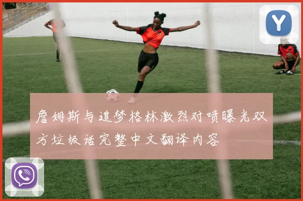 詹姆斯与追梦格林激烈对喷曝光双方垃圾话完整中文翻译内容