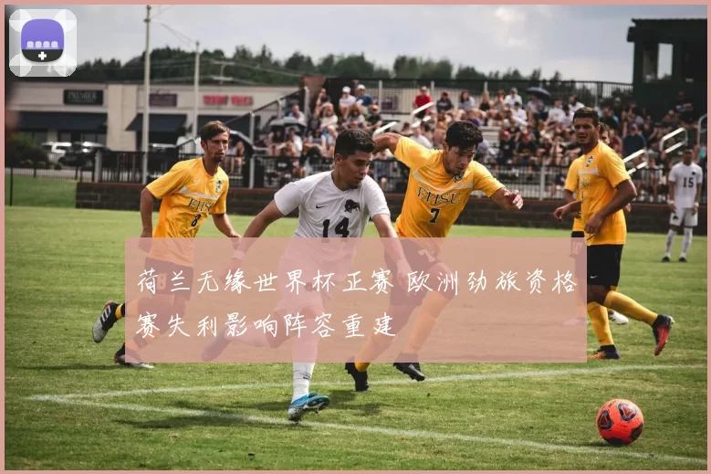 荷兰无缘世界杯正赛 欧洲劲旅资格赛失利影响阵容重建