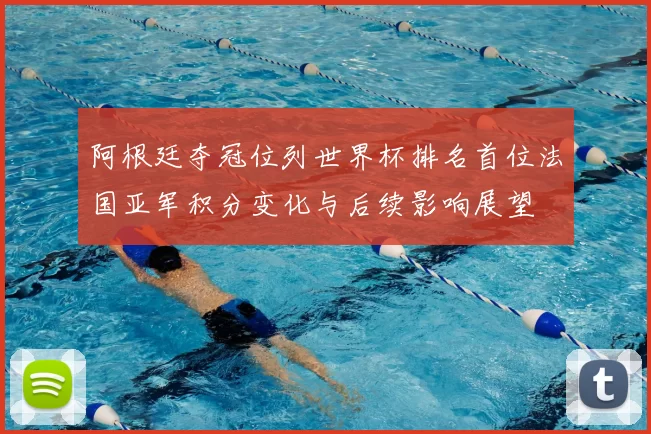 阿根廷夺冠位列世界杯排名首位法国亚军积分变化与后续影响展望