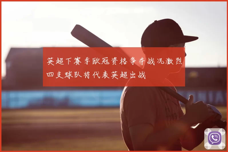 英超下赛季欧冠资格争夺战况激烈四支球队将代表英超出战