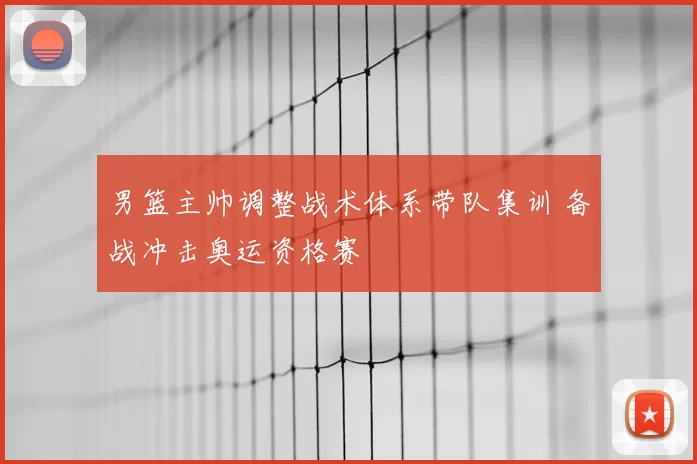 男篮主帅调整战术体系带队集训 备战冲击奥运资格赛
