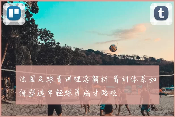 法国足球青训理念解析 青训体系如何塑造年轻球员成才路径