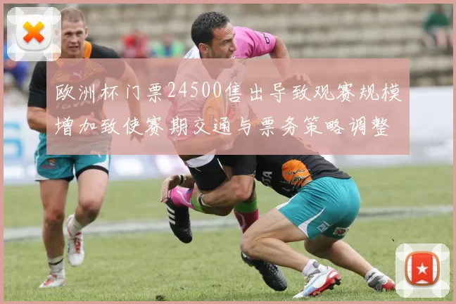 欧洲杯门票24500售出导致观赛规模增加致使赛期交通与票务策略调整