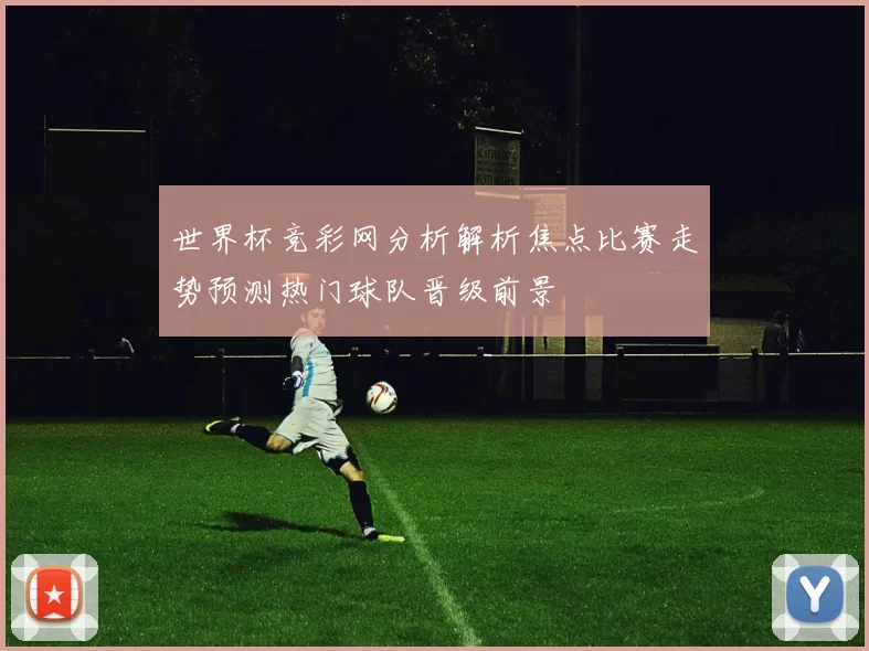 世界杯竞彩网分析解析焦点比赛走势预测热门球队晋级前景