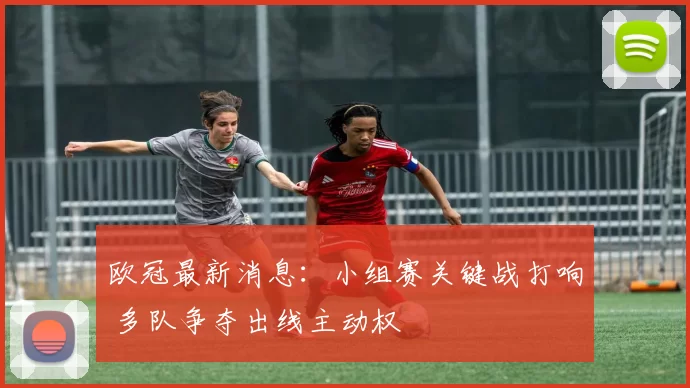 欧冠最新消息：小组赛关键战打响 多队争夺出线主动权