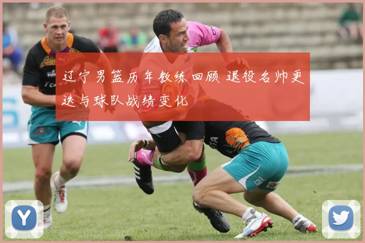 辽宁男篮历年教练回顾 退役名帅更迭与球队战绩变化