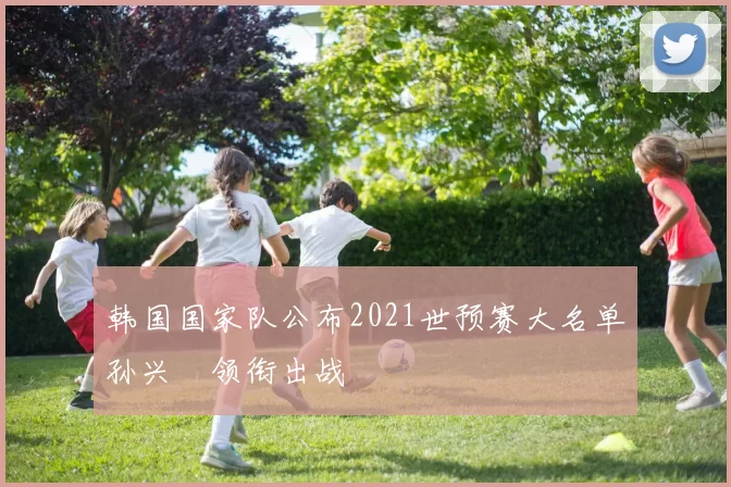 韩国国家队公布2021世预赛大名单孙兴慜领衔出战