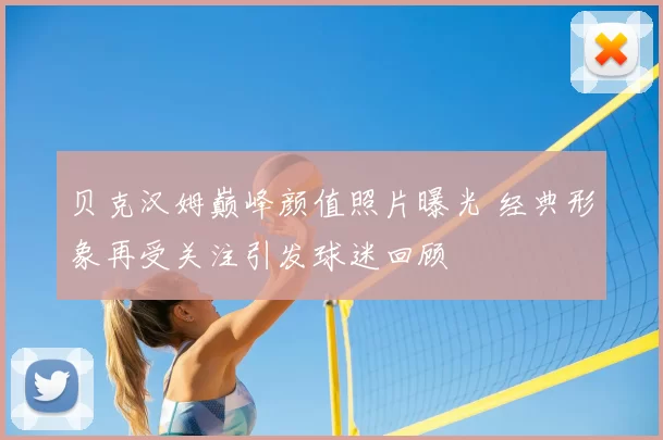 贝克汉姆巅峰颜值照片曝光 经典形象再受关注引发球迷回顾