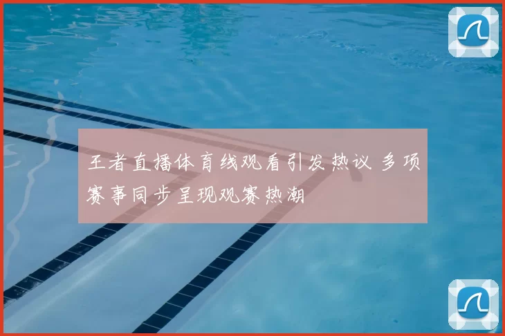 王者直播体育线观看引发热议 多项赛事同步呈现观赛热潮