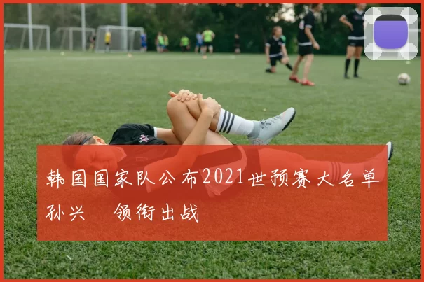 韩国国家队公布2021世预赛大名单孙兴慜领衔出战
